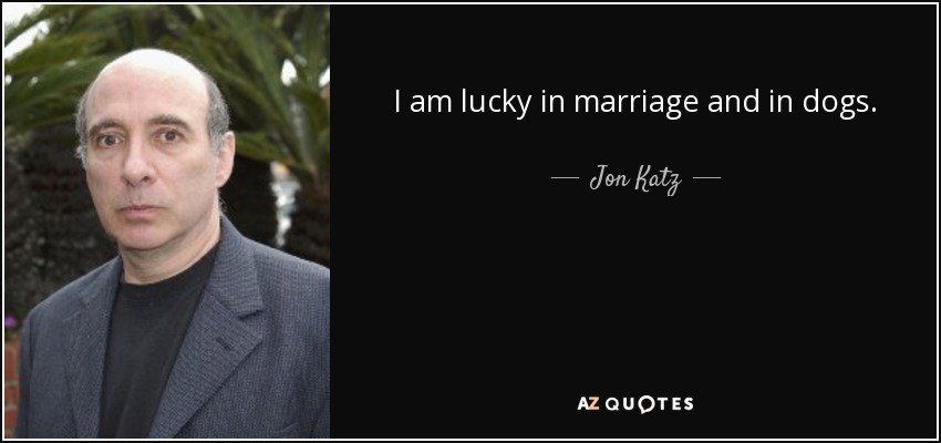 I am lucky in marriage and in dogs. - Jon Katz