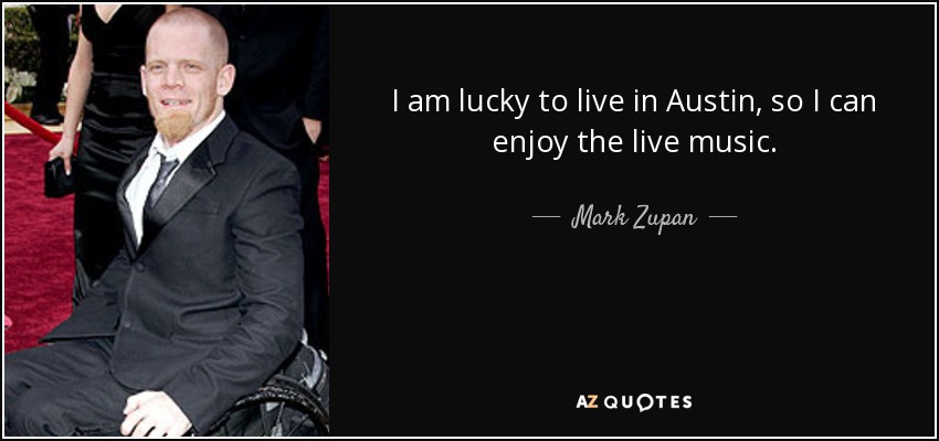 I am lucky to live in Austin, so I can enjoy the live music. - Mark Zupan