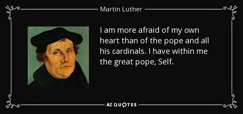 Tengo más miedo de mi propio corazón que del Papa y de todos sus cardenales. Tengo dentro de mí al gran Papa, Yo. - Martin Luther