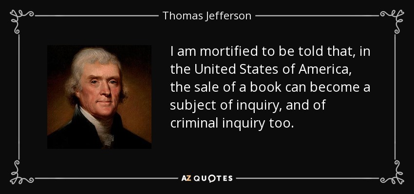 I am mortified to be told that, in the United States of America, the sale of a book can become a subject of inquiry, and of criminal inquiry too. - Thomas Jefferson