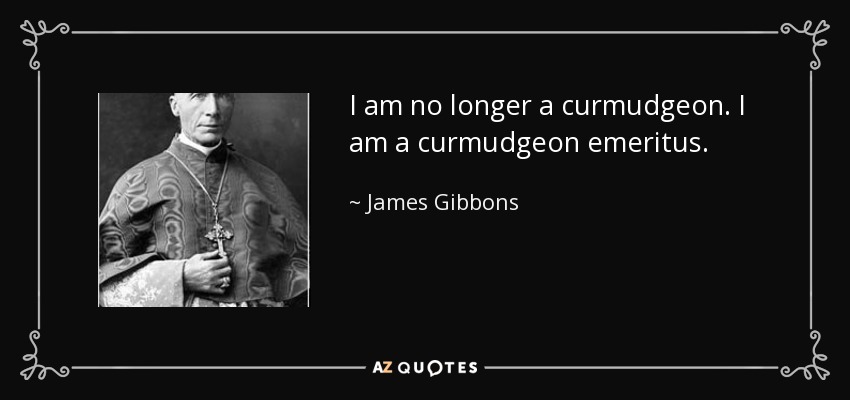 I am no longer a curmudgeon. I am a curmudgeon emeritus. - James Gibbons