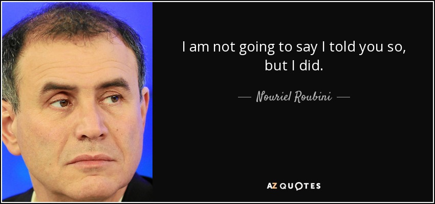 I am not going to say I told you so, but I did. - Nouriel Roubini