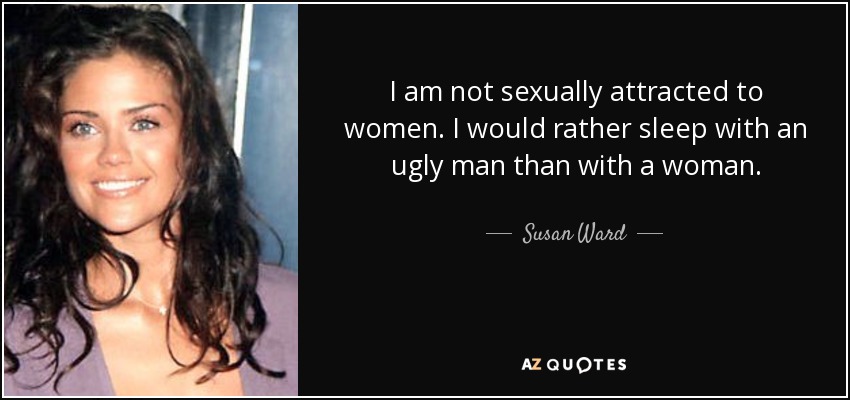 I am not sexually attracted to women. I would rather sleep with an ugly man than with a woman. - Susan Ward