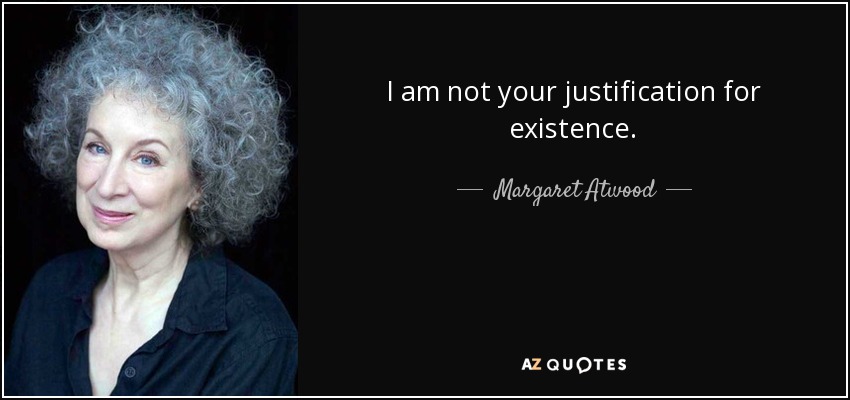 I am not your justification for existence. - Margaret Atwood