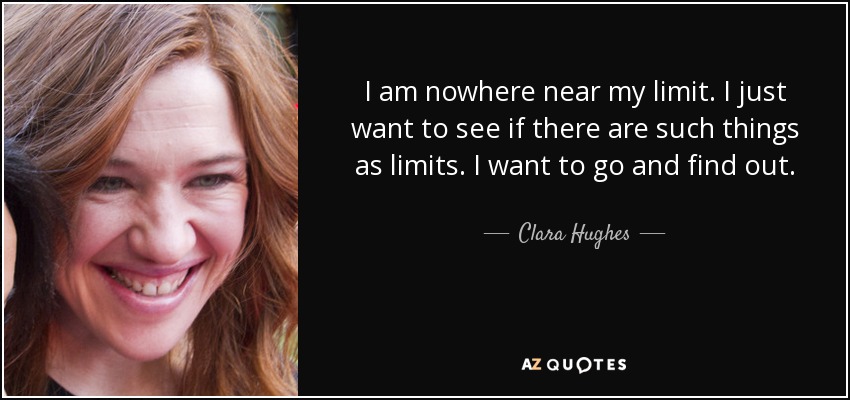 I am nowhere near my limit. I just want to see if there are such things as limits. I want to go and find out. - Clara Hughes