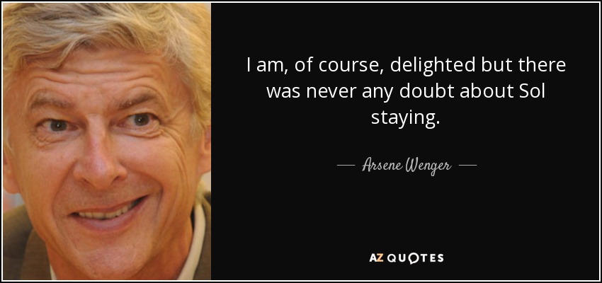 I am, of course, delighted but there was never any doubt about Sol staying. - Arsene Wenger