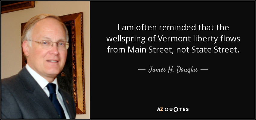 I am often reminded that the wellspring of Vermont liberty flows from Main Street, not State Street. - James H. Douglas