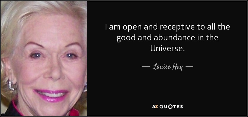 I am open and receptive to all the good and abundance in the Universe. - Louise Hay