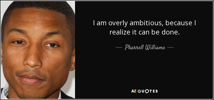 I am overly ambitious, because I realize it can be done. - Pharrell Williams