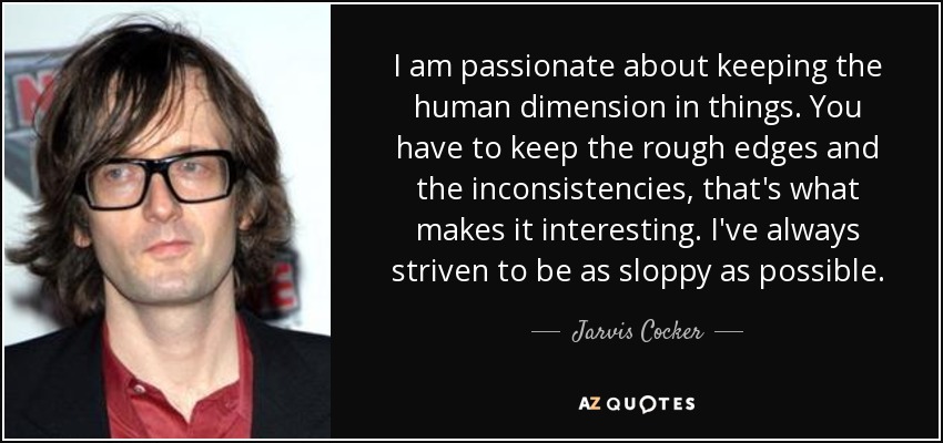 Me apasiona mantener la dimensión humana de las cosas. Hay que mantener las asperezas y las incoherencias, eso es lo que lo hace interesante. Siempre me he esforzado por ser lo más descuidado posible. - Jarvis Cocker