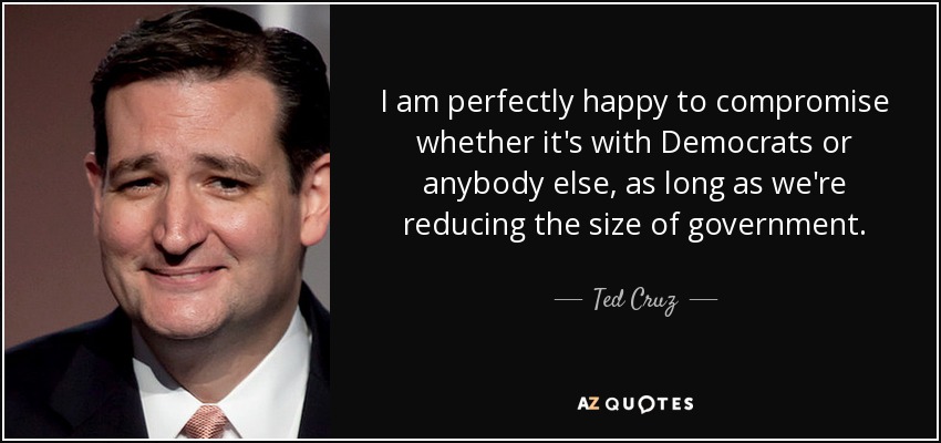 I am perfectly happy to compromise whether it's with Democrats or anybody else, as long as we're reducing the size of government. - Ted Cruz