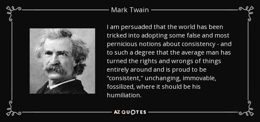 I am persuaded that the world has been tricked into adopting some false and most pernicious notions about consistency - and to such a degree that the average man has turned the rights and wrongs of things entirely around and is proud to be 