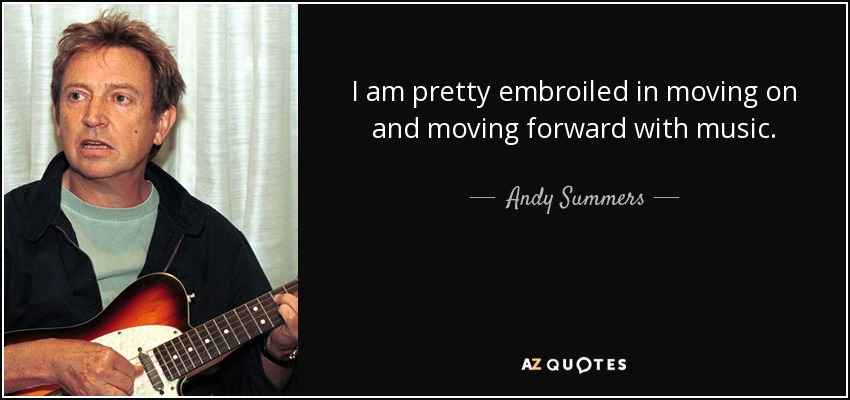 I am pretty embroiled in moving on and moving forward with music. - Andy Summers