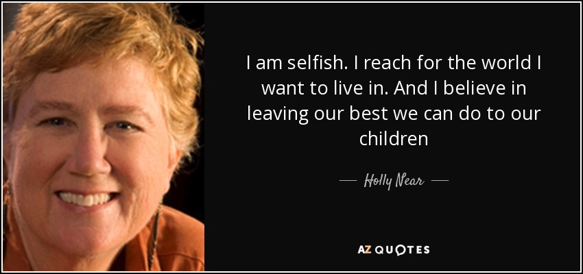 I am selfish. I reach for the world I want to live in. And I believe in leaving our best we can do to our children - Holly Near