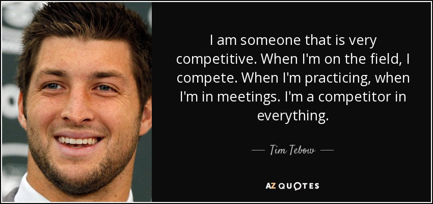 I am someone that is very competitive. When I'm on the field, I compete. When I'm practicing, when I'm in meetings. I'm a competitor in everything. - Tim Tebow