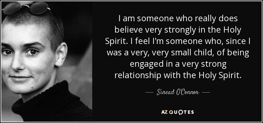 I am someone who really does believe very strongly in the Holy Spirit. I feel I'm someone who, since I was a very, very small child, of being engaged in a very strong relationship with the Holy Spirit. - Sinead O'Connor