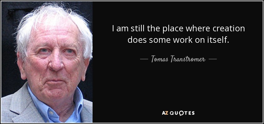 I am still the place where creation does some work on itself. - Tomas Transtromer