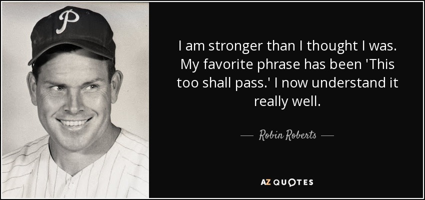 I am stronger than I thought I was. My favorite phrase has been 'This too shall pass.' I now understand it really well. - Robin Roberts