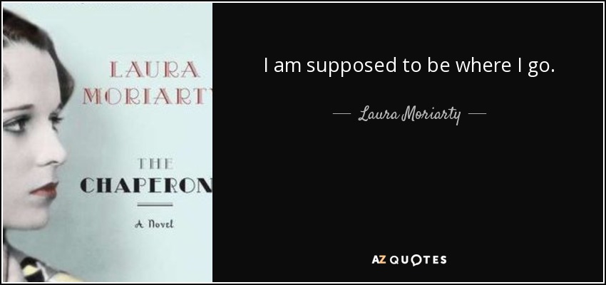 I am supposed to be where I go. - Laura Moriarty