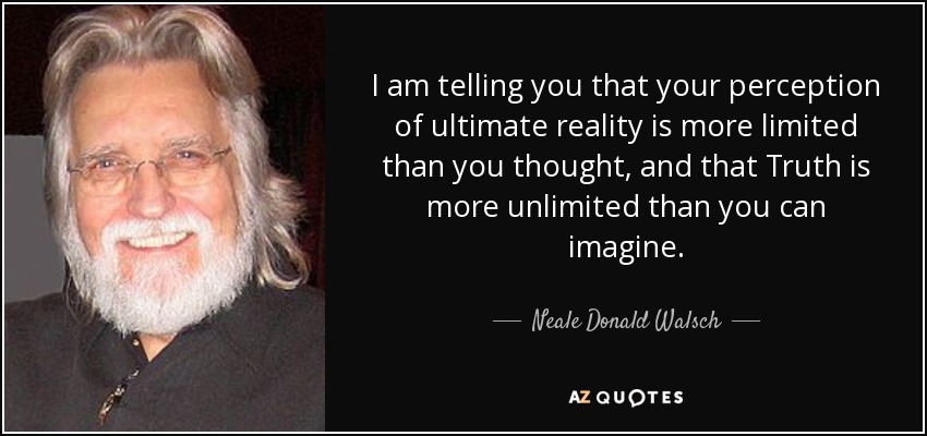 I am telling you that your perception of ultimate reality is more limited than you thought, and that Truth is more unlimited than you can imagine. - Neale Donald Walsch