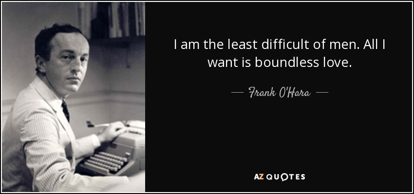 I am the least difficult of men. All I want is boundless love. - Frank O'Hara
