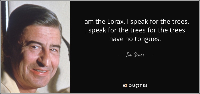 I am the Lorax. I speak for the trees. I speak for the trees for the trees have no tongues. - Dr. Seuss