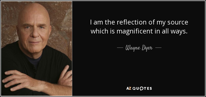 I am the reflection of my source which is magnificent in all ways. - Wayne Dyer