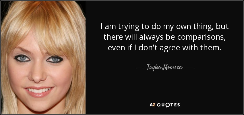 I am trying to do my own thing, but there will always be comparisons, even if I don't agree with them. - Taylor Momsen