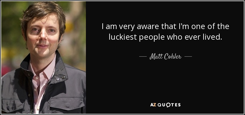 I am very aware that I'm one of the luckiest people who ever lived. - Matt Cohler