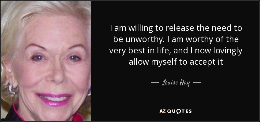 Estoy dispuesto a liberar la necesidad de ser indigno. Soy merecedor de lo mejor de la vida, y ahora me permito aceptarlo amorosamente -. Louise Hay