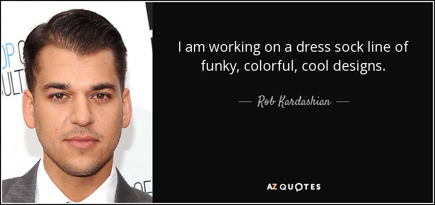 I am working on a dress sock line of funky, colorful, cool designs. - Rob Kardashian