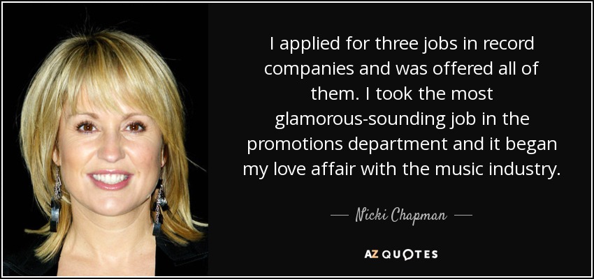 Solicité tres trabajos en compañías discográficas y me los ofrecieron todos. Acepté el trabajo más glamuroso, en el departamento de promociones, y ahí empezó mi historia de amor con la industria musical. - Nicki Chapman