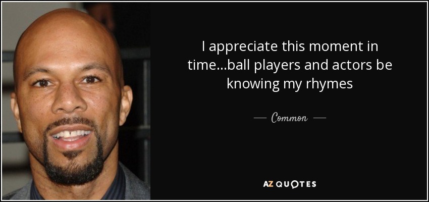 I appreciate this moment in time...ball players and actors be knowing my rhymes - Common