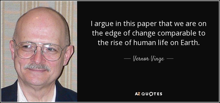 I argue in this paper that we are on the edge of change comparable to the rise of human life on Earth. - Vernor Vinge