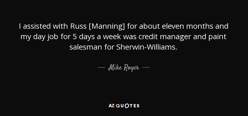 I assisted with Russ [Manning] for about eleven months and my day job for 5 days a week was credit manager and paint salesman for Sherwin-Williams. - Mike Royer