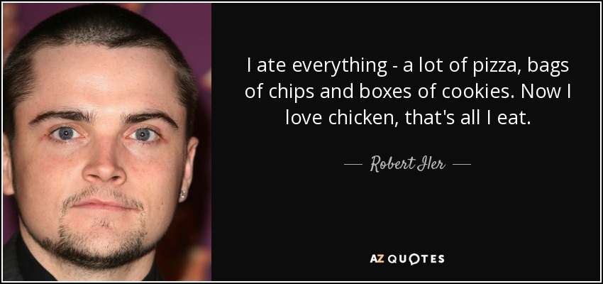 I ate everything - a lot of pizza, bags of chips and boxes of cookies. Now I love chicken, that's all I eat. - Robert Iler