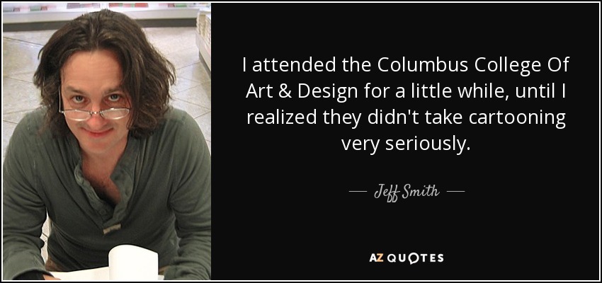 I attended the Columbus College Of Art & Design for a little while, until I realized they didn't take cartooning very seriously. - Jeff Smith