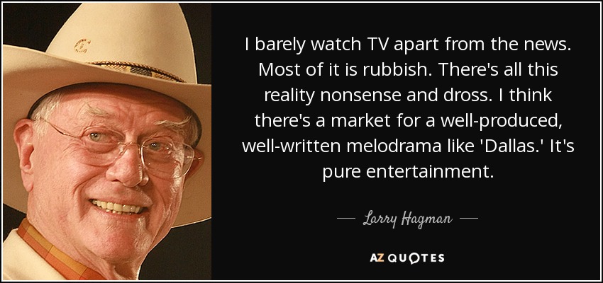 I barely watch TV apart from the news. Most of it is rubbish. There's all this reality nonsense and dross. I think there's a market for a well-produced, well-written melodrama like 'Dallas.' It's pure entertainment. - Larry Hagman