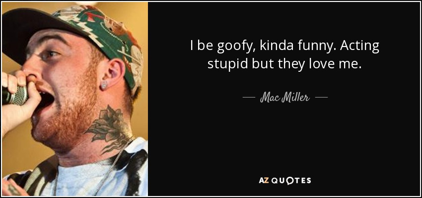 I be goofy, kinda funny. Acting stupid but they love me. - Mac Miller