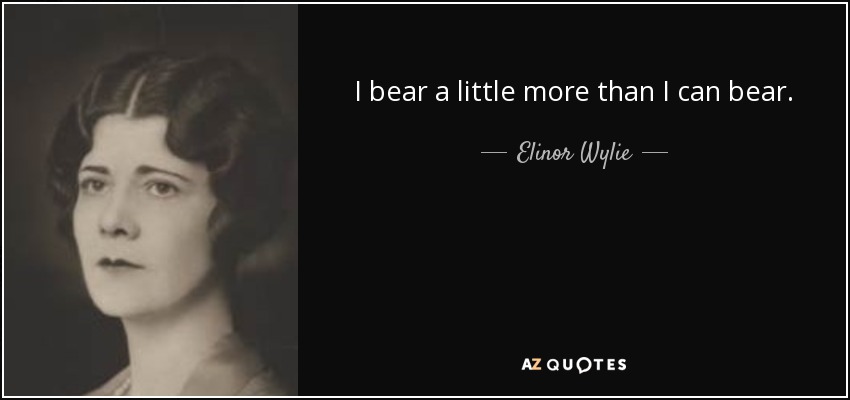 I bear a little more than I can bear. - Elinor Wylie