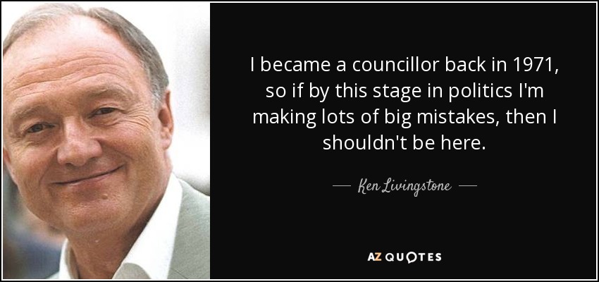 I became a councillor back in 1971, so if by this stage in politics I'm making lots of big mistakes, then I shouldn't be here. - Ken Livingstone