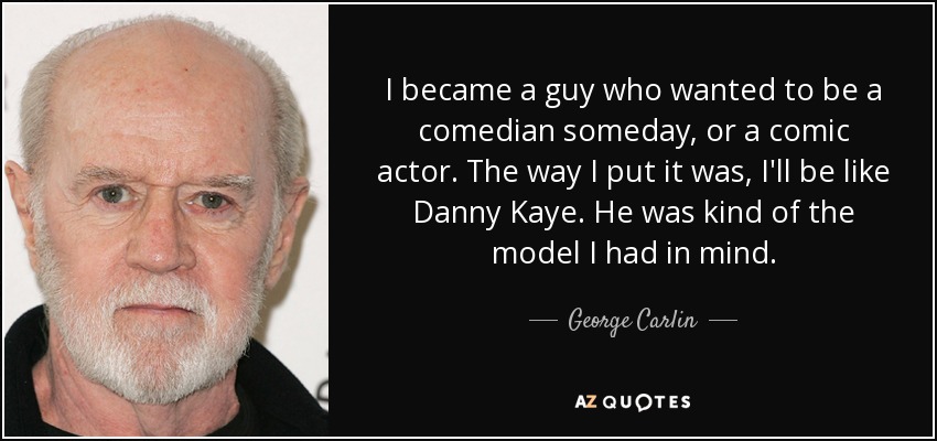 Me convertí en un tipo que quería ser cómico algún día, o actor cómico. La forma en que lo puse fue, voy a ser como Danny Kaye. Él era algo así como el modelo que tenía en mente. - George Carlin