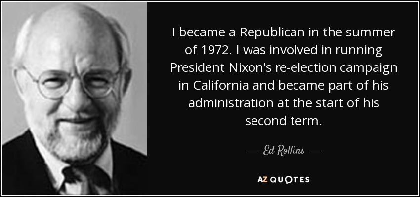 I became a Republican in the summer of 1972. I was involved in running President Nixon's re-election campaign in California and became part of his administration at the start of his second term. - Ed Rollins