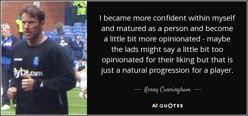 I became more confident within myself and matured as a person and become a little bit more opinionated - maybe the lads might say a little bit too opinionated for their liking but that is just a natural progression for a player. - Kenny Cunningham