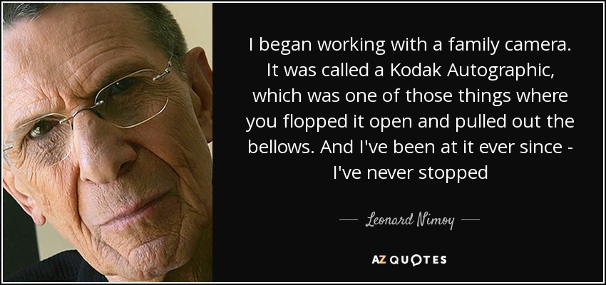 I began working with a family camera. It was called a Kodak Autographic, which was one of those things where you flopped it open and pulled out the bellows. And I've been at it ever since - I've never stopped - Leonard Nimoy