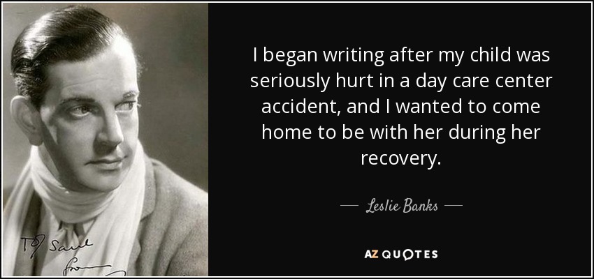 I began writing after my child was seriously hurt in a day care center accident, and I wanted to come home to be with her during her recovery. - Leslie Banks