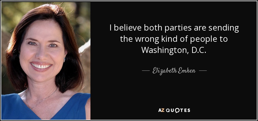 I believe both parties are sending the wrong kind of people to Washington, D.C. - Elizabeth Emken