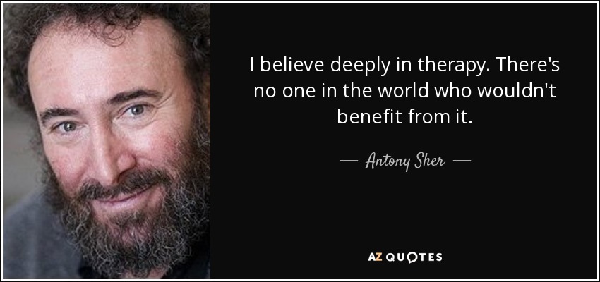 I believe deeply in therapy. There's no one in the world who wouldn't benefit from it. - Antony Sher