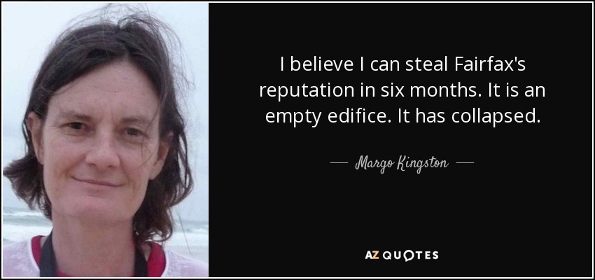 I believe I can steal Fairfax's reputation in six months. It is an empty edifice. It has collapsed. - Margo Kingston