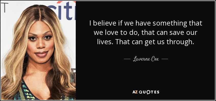 I believe if we have something that we love to do, that can save our lives. That can get us through. - Laverne Cox